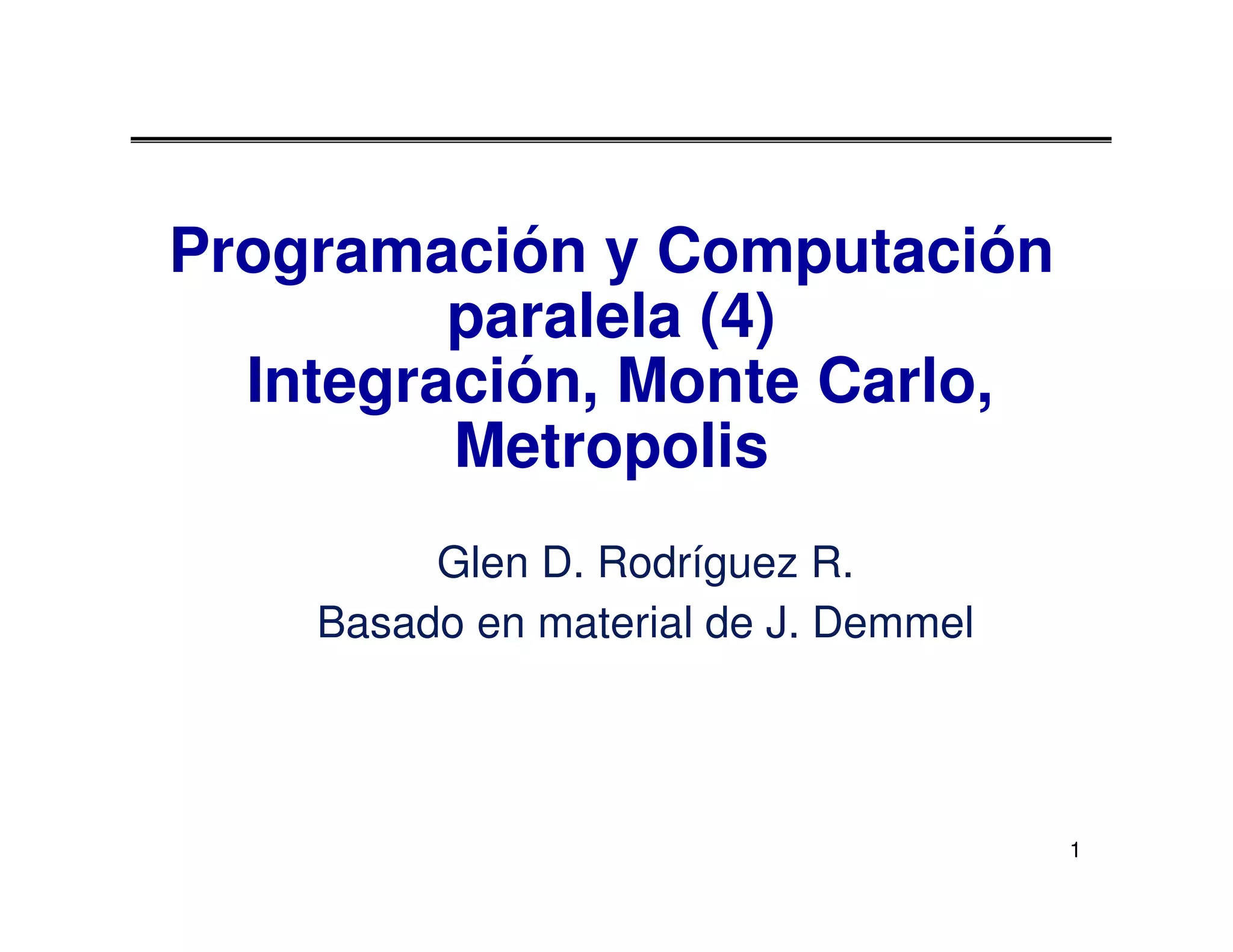 Programación y Computación
         paralela (4)
  Integración, Monte Carlo,
         Metropolis
         Glen D. Rodríguez R.
    Basado en material de J. Demmel




                                      1
 