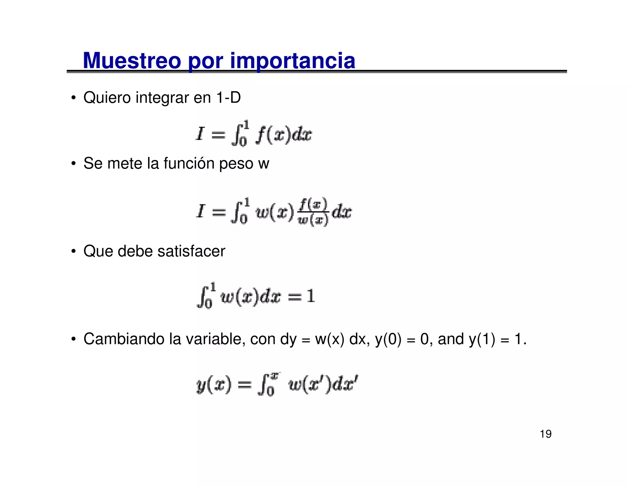 Muestreo por importancia
• Quiero integrar en 1-D



• Se mete la función peso w




• Que debe satisfacer




• Cambiando la variable, con dy = w(x) dx, y(0) = 0, and y(1) = 1.




                                                                     19
 