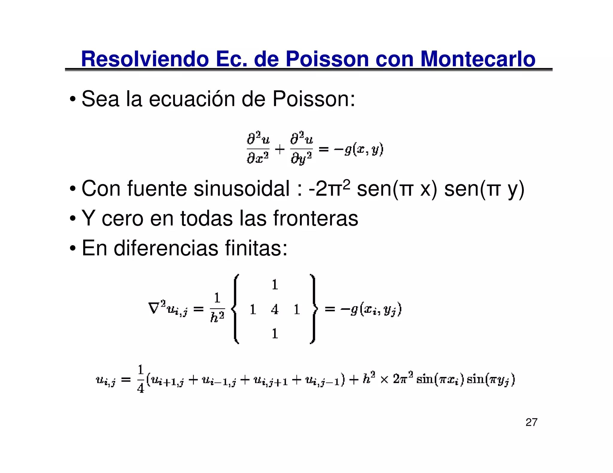 Resolviendo Ec. de Poisson con Montecarlo
• Sea la ecuación de Poisson:



• Con fuente sinusoidal : -2π2 sen(π x) sen(π y)
• Y cero en todas las fronteras
• En diferencias finitas:




                                                   27
 