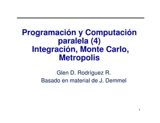 Programación y Computación
         paralela (4)
  Integración, Monte Carlo,
         Metropolis
         Glen D. Rodríguez R.
    Basado en material de J. Demmel




                                      1
 