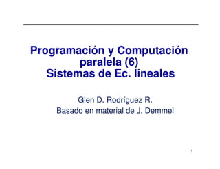 Programación y Computación
         paralela (6)
   Sistemas de Ec. lineales

         Glen D. Rodríguez R.
    Basado en material de J. Demmel




                                      1
 