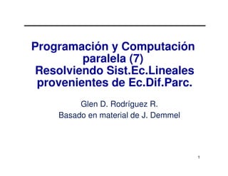 Programación y Computación
         paralela (7)
Resolviendo Sist.Ec.Lineales
 provenientes de Ec.Dif.Parc.
         Glen D. Rodríguez R.
    Basado en material de J. Demmel




                                      1
 