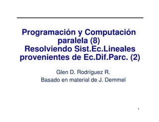 Programación y Computación
         paralela (8)
 Resolviendo Sist.Ec.Lineales
provenientes de Ec.Dif.Parc. (2)
          Glen D. Rodríguez R.
     Basado en material de J. Demmel




                                       1
 