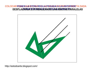 COLOCAR CUALQUIER LADO DE LAS REGLAS SOBRE LA RECTA DADA PONER LA OTRA REGLA PEGADA A LA ANTERIOR PERMITIÉNDONOS EL DESPALZAMIENTO DESPLAZARLA E IR REALIZANDO LAS RECTAS PARALELAS http://estodoarte.blogspot.com/