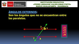 ÁNGULOS EXTERNOS:
Son los ángulos que no se encuentran entre
las paralelas.
1
2
7 8
1
2
7
8
INSTITUCIÓN EDUCATIVA
«PEDRO ABRAHAM VALDELOMAR PINTO»
NUEVO HUALAPAMPA - HUARMACA
 