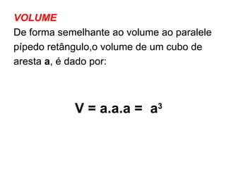 VOLUME De forma semelhante ao volume ao paralele pípedo retângulo,o volume de um cubo de aresta  a , é dado por: V = a.a.a =  a 3 