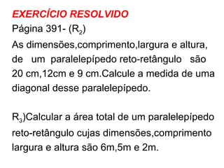 EXERCÍCIO RESOLVIDO Página 391- (R 2 ) As dimensões,comprimento,largura e altura, de  um  paralelepípedo reto-retângulo  são  20 cm,12cm e 9 cm.Calcule a medida de uma diagonal desse paralelepípedo.  R 3 )Calcular a área total de um paralelepípedo reto-retângulo cujas dimensões,comprimento largura e altura são 6m,5m e 2m. 