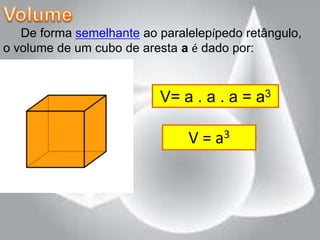 De forma semelhante ao paralelepípedo retângulo,
o volume de um cubo de aresta a é dado por:



                          V= a . a . a = a3

                               V = a3
 