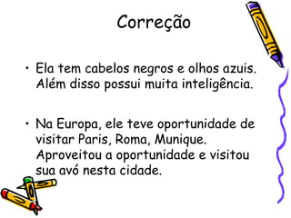 Correção
• Ela tem cabelos negros e olhos azuis.
Além disso possui muita inteligência.
• Na Europa, ele teve oportunidade de
visitar Paris, Roma, Munique.
Aproveitou a oportunidade e visitou
sua avó nesta cidade.
 