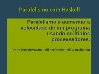 Paralelismo com Haskell
Paralelismo é aumentar a
velocidade de um programa
usando múltiplos
processadores.
Fonte: http://www.haskell.org/haskellwiki/Parallelism
 