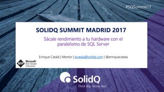 SOLIDQ SUMMIT MADRID 2017
#SQSummit17
Enrique Catalá | Mentor | ecatala@solidq.com | @enriquecatala
Sácale rendimiento a tu hardware con el
paralelismo de SQL Server
 