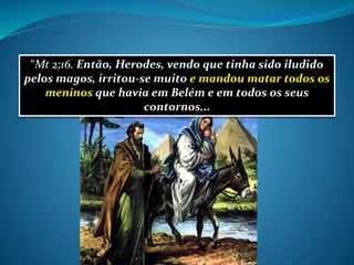 “Mt 2;16. Então, Herodes, vendo que tinha sido iludido
pelos magos, irritou-se muito e mandou matar todos os
meninos que havia em Belém e em todos os seus
contornos...
 
