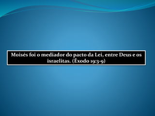 Moisés foi o mediador do pacto da Lei, entre Deus e os
israelitas. (Êxodo 19:3-9)
 