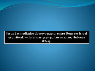 Jesus é o mediador do novo pacto, entre Deus e o Israel
espiritual. — Jeremias 31:31-34; Lucas 22:20; Hebreus
8:6-13.
 