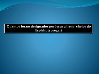 Quantos foram designados por Jesus a irem , cheios do
Espírito à pregar?
 