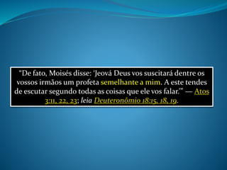 “De fato, Moisés disse: ‘Jeová Deus vos suscitará dentre os
vossos irmãos um profeta semelhante a mim. A este tendes
de escutar segundo todas as coisas que ele vos falar.’” — Atos
3:11, 22, 23; leia Deuteronômio 18:15, 18, 19.
 