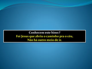 Conhecem este hino:?
Foi Jesus que abriu o caminho pra o céu,
Não há outro meio de ir.
 