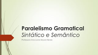 Paralelismo Gramatical
Sintático e Semântico
Professora Ana Lúcia Moura Neves
 