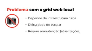 • Depende de infraestrutura física
• Dificuldade de escalar
• Requer manutenção (atualizações)
Problema com o grid web local
 