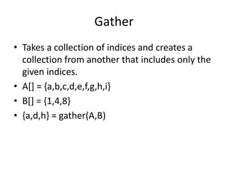 Gather
• Takes a collection of indices and creates a
collection from another that includes only the
given indices.
• A[] = {a,b,c,d,e,f,g,h,i}
• B[] = {1,4,8}
• {a,d,h} = gather(A,B)
 