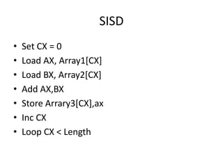 SISD
• Set CX = 0
• Load AX, Array1[CX]
• Load BX, Array2[CX]
• Add AX,BX
• Store Arrary3[CX],ax
• Inc CX
• Loop CX < Length
 