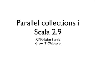 Parallel collections i
      Scala 2.9
      Alf Kristian Støyle
      Know IT Objectnet
 