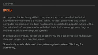 3. #HCPP19
HACKER
A computer hacker is any skilled computer expert that uses their technical
knowledge to overcome a probl...