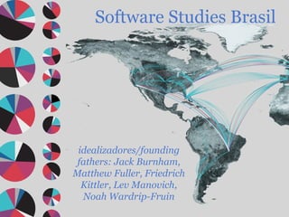Software Studies Brasil idealizadores/founding fathers: Jack Burnham, Matthew Fuller, Friedrich Kittler, Lev Manovich, Noah Wardrip-Fruin 