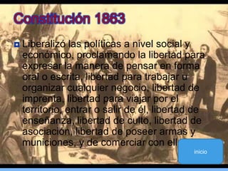 Liberalizó las políticas a nivel social y económico, proclamando la libertad para expresar la manera de pensar en forma oral o escrita, libertad para trabajar u organizar cualquier negocio, libertad de imprenta, libertad para viajar por el territorio, entrar o salir de él, libertad de enseñanza, libertad de culto, libertad de asociación, libertad de poseer armas y municiones, y de comerciar con ellas.Constitución 1863inicio