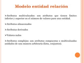 Atributos multivaluados: son atributos que tienen límites
inferior y superior en el número de valores para una entidad.

Atributos almacenados

Atributos derivados

Valores nulos

Atributos complejos: son atributos compuestos o multivaluados
anidados de una manera arbitraria (lista, conjuntos).
 