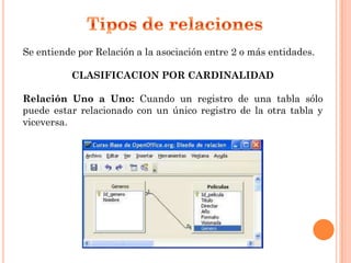 Se entiende por Relación a la asociación entre 2 o más entidades.

          CLASIFICACION POR CARDINALIDAD

Relación Uno a Uno: Cuando un registro de una tabla sólo
puede estar relacionado con un único registro de la otra tabla y
viceversa.
 