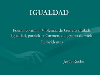IGUALDAD

 Poema contra la Violencia de Género titulado
Igualdad, paralelo a Carmen, del grupo de rock
                  Reincidentes



                             Jesús Roche
 