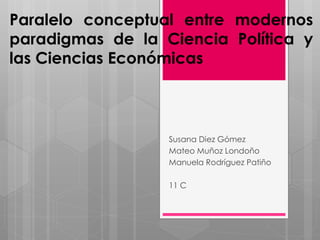 Paralelo conceptual entre modernos
paradigmas de la Ciencia Política y
las Ciencias Económicas
Susana Diez Gómez
Mateo Muñoz Londoño
Manuela Rodríguez Patiño
11 C
 