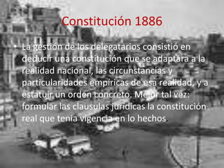 Constitución 1886La gestión de los delegatarios consistió en deducir una constitución que se adaptara a la realidad nacional, las circunstancias y particularidades empíricas de esa realidad, y a estatuir un orden concreto. Mejor tal vez: formular las clausulas jurídicas la constitución real que tenia vigencia en lo hechos.