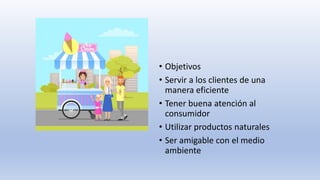 • Objetivos
• Servir a los clientes de una
manera eficiente
• Tener buena atención al
consumidor
• Utilizar productos naturales
• Ser amigable con el medio
ambiente
 