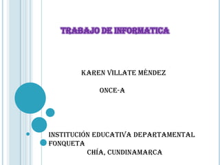 TRABAJO DE INFORMATICA  Karen Villate Méndez           Once-a  Institución Educativa Departamental Fonqueta                      Chía, Cundinamarca  