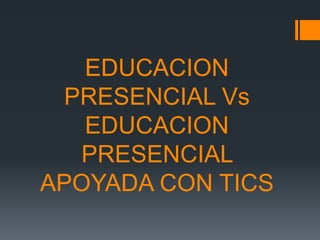 EDUCACION
 PRESENCIAL Vs
   EDUCACION
  PRESENCIAL
APOYADA CON TICS
 