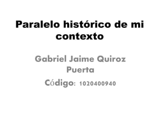 Paralelo histórico de mi 
contexto 
Gabriel Jaime Quiroz 
Puerta 
Código: 1020400940 
 