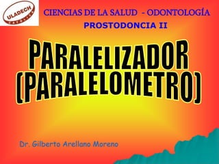 CIENCIAS DE LA SALUD - ODONTOLOGÍA
                  PROSTODONCIA II




Dr. Gilberto Arellano Moreno
 