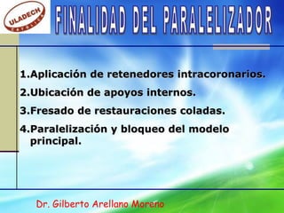 1.Aplicación de retenedores intracoronarios.
2.Ubicación de apoyos internos.
3.Fresado de restauraciones coladas.
4.Paralelización y bloqueo del modelo
  principal.




  Dr. Gilberto Arellano Moreno
 