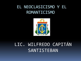 EL NEOCLASICISMO Y EL
ROMANTICISMO
LIC. WILFREDO CAPITÁN
SANTISTEBAN
 