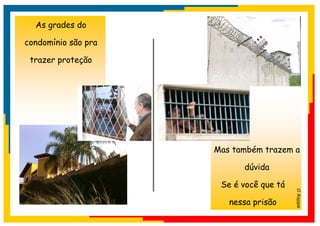 As grades do

condomínio são pra

 trazer proteção




                     Mas também trazem a

                           dúvida

                      Se é você que tá




                                         O Rappa
                        nessa prisão
 