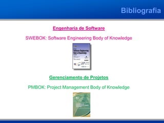 Bibliografia

           Engenharia de Software

SWEBOK: Software Engineering Body of Knowledge




          Gerenciamento de Projetos

 PMBOK: Project Management Body of Knowledge
 
