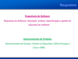Requistos


                     Engenharia de Software

Requisitos de Software: Aquisição, análise, especificação e gestão de
                         requisitos de software




                    Gerenciamento de Projetos

 Gerenciamento do Escopo: Coletar os Requisitos, Definir Escopo e
                             Criar a WBS
 