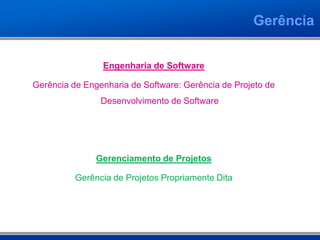 Gerência


                Engenharia de Software

Gerência de Engenharia de Software: Gerência de Projeto de
                Desenvolvimento de Software




               Gerenciamento de Projetos

          Gerência de Projetos Propriamente Dita
 