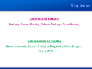 Requistos


                   Engenharia de Software

  Backlogs: Product Backlog, Release Backlog e Sprint Backlog




                  Gerenciamento de Projetos

Gerenciamento do Escopo: Coletar os Requisitos, Definir Escopo e
                           Criar a WBS
 