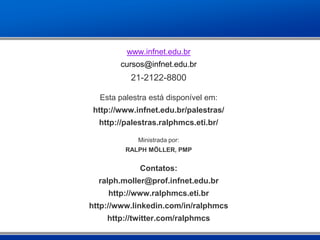www.infnet.edu.br
        cursos@infnet.edu.br
           21-2122-8800

  Esta palestra está disponível em:
 http://www.infnet.edu.br/palestras/
  http://palestras.ralphmcs.eti.br/

             Ministrada por:
         RALPH MÖLLER, PMP


             Contatos:
  ralph.moller@prof.infnet.edu.br
     http://www.ralphmcs.eti.br
http://www.linkedin.com/in/ralphmcs
    http://twitter.com/ralphmcs
 