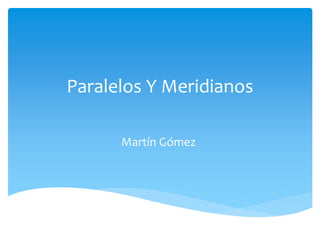Paralelos Y Meridianos 
Martín Gómez 
 