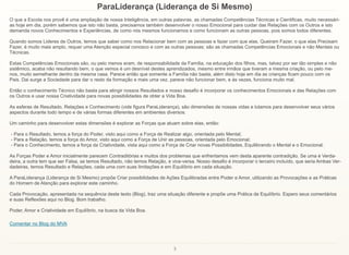 3
ParaLiderança (Liderança de Si Mesmo)
O que a Escola nos provê é uma ampliação de nossa Inteligência, em outras palavras, as chamadas Competências Técnicas e Cientificas, muito necessári-
as hoje em dia, porém sabemos que isto não basta, precisamos também desenvolver o nosso Emocional para cuidar das Relações com os Outros e isto
demanda novos Conhecimentos e Experiências, de como nós mesmos funcionamos e como funcionam as outras pessoas, pois somos todos diferentes.
Quando somos Lideres de Outros, temos que saber como nos Relacionar bem com as pessoas e fazer com que elas, Queiram Fazer, o que elas Precisam
Fazer, é muito mais amplo, requer uma Atenção especial conosco e com as outras pessoas; são as chamadas Competências Emocionais e não Mentais ou
Técnicas.
Estas Competências Emocionais são, ou pelo menos eram, de responsabilidade da Família, na educação dos filhos, mas, talvez por ser tão simples e não
sistêmico, acaba não resultando bem, o que vemos é um desnível destes aprendizados, mesmo entre irmãos que tiveram a mesma criação, ou pelo me-
nos, muito semelhante dentro da mesma casa. Parece então que somente a Família não basta, além disto hoje em dia as crianças ficam pouco com os
Pais. Dai surge a Sociedade para dar o resto da formação e mais uma vez, parece não funcionar bem, e às vezes, funciona muito mal.
Então o conhecimento Técnico não basta para atingir nossos Resultados e nosso desafio é incorporar os conhecimentos Emocionais e das Relações com
os Outros e usar nossa Criatividade para novas possibilidades de obter a Vida Boa.
As esferas de Resultado, Relações e Conhecimento (vide figura ParaLiderança), são dimensões de nossas vidas e lutamos para desenvolver seus vários
aspectos durante todo tempo e de várias formas diferentes em ambientes diversos.
Um caminho para desenvolver estas dimensões é explorar as Forças que atuam sobre elas, então:
- Para o Resultado, temos a força do Poder, visto aqui como a Força de Realizar algo, orientada pelo Mental;
- Para a Relação, temos a força do Amor, visto aqui como a Força de Unir as pessoas, orientada pelo Emocional;
- Para o Conhecimento, temos a força da Criatividade, vista aqui como a Força de Criar novas Possibilidades, Equilibrando o Mental e o Emocional.
As Forças Poder e Amor inicialmente parecem Contraditórias e muitos dos problemas que enfrentamos vem desta aparente contradição. Se uma é Verda-
deira, a outra tem que ser Falsa, se temos Resultado, não temos Relação, e vice-versa. Nosso desafio é incorporar o terceiro incluído, que seria Ambas Ver-
dadeiras, temos Resultado e Relações, cada uma com suas limitações e em Equilíbrio em cada situação.
A ParaLiderança (Liderança de Si Mesmo) propõe Criar possibilidades de Ações Equilibradas entre Poder e Amor, utilizando as Provocações e as Práticas
do Homem de Atenção para explorar este caminho.
Cada Provocação, apresentada na sequência deste texto (Blog), traz uma situação diferente e propõe uma Prática de Equilíbrio. Espero seus comentários
e suas Reflexões aqui no Blog. Bom trabalho.
Poder, Amor e Criatividade em Equilíbrio, na busca da Vida Boa.
Comentar no Blog do MVA
 