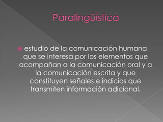 estudio de la comunicación humana
que se interesa por los elementos que
acompañan a la comunicación oral y a
la comunicación escrita y que
constituyen señales e indicios que
transmiten información adicional.